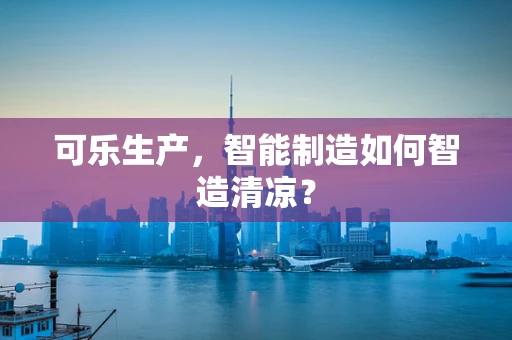 可乐生产，智能制造如何智造清凉？