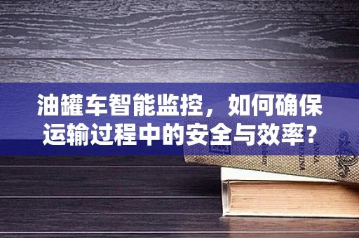油罐车智能监控，如何确保运输过程中的安全与效率？
