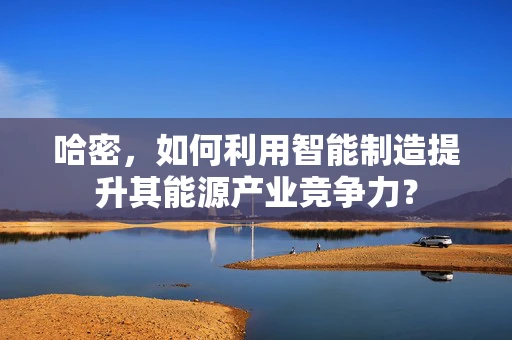 哈密，如何利用智能制造提升其能源产业竞争力？