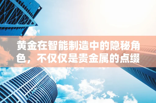 黄金在智能制造中的隐秘角色，不仅仅是贵金属的点缀