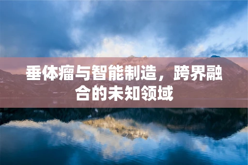 垂体瘤与智能制造，跨界融合的未知领域