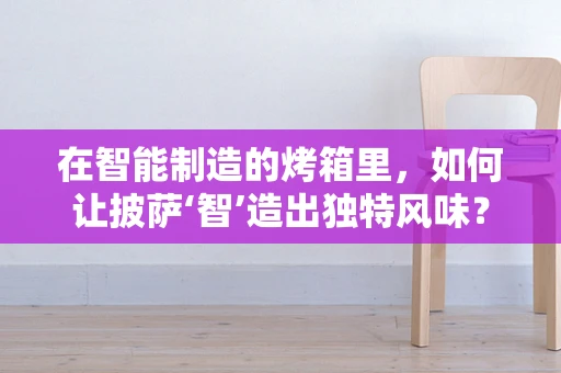 在智能制造的烤箱里，如何让披萨‘智’造出独特风味？