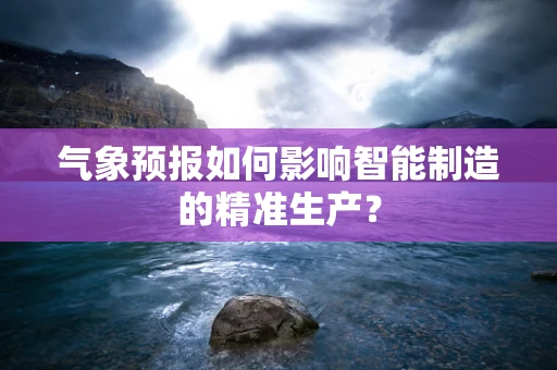 气象预报如何影响智能制造的精准生产？