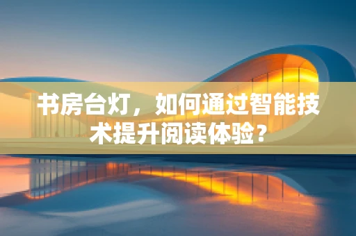 书房台灯，如何通过智能技术提升阅读体验？