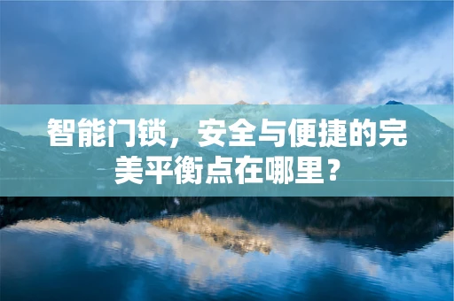 智能门锁，安全与便捷的完美平衡点在哪里？