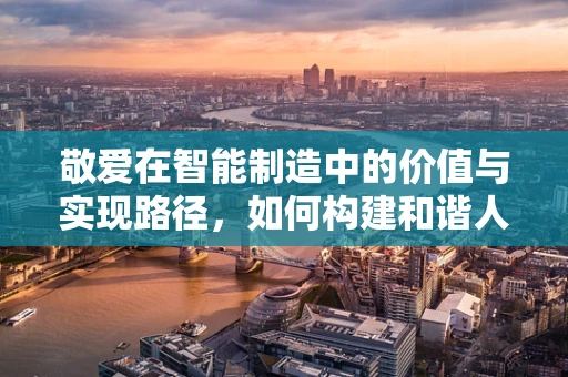 敬爱在智能制造中的价值与实现路径，如何构建和谐人机关系？