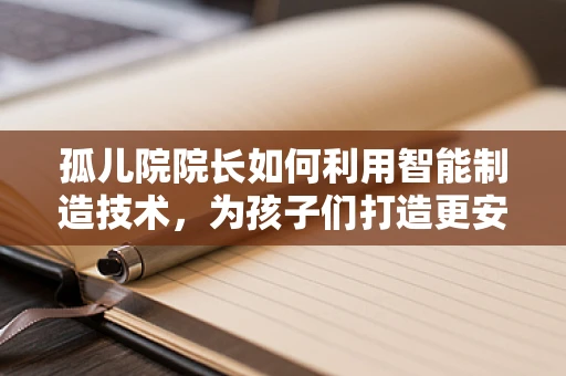 孤儿院院长如何利用智能制造技术，为孩子们打造更安全、高效的生活环境？