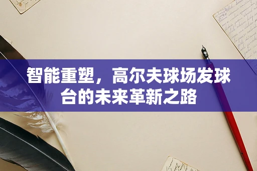智能重塑，高尔夫球场发球台的未来革新之路