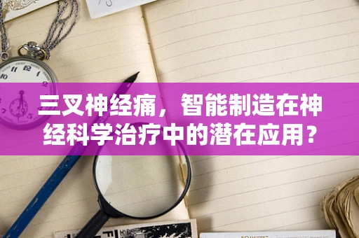 三叉神经痛，智能制造在神经科学治疗中的潜在应用？