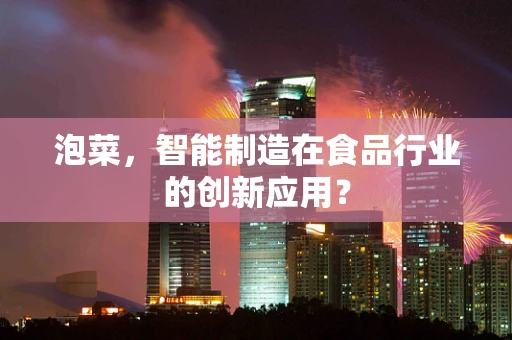 泡菜，智能制造在食品行业的创新应用？