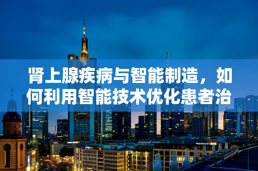 肾上腺疾病与智能制造，如何利用智能技术优化患者治疗路径？