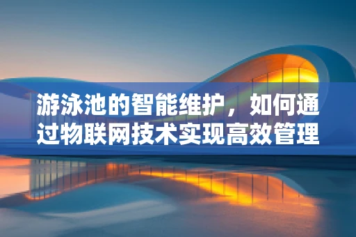 游泳池的智能维护，如何通过物联网技术实现高效管理？