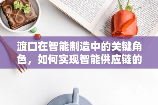 渡口在智能制造中的关键角色，如何实现智能供应链的‘安全过河’？
