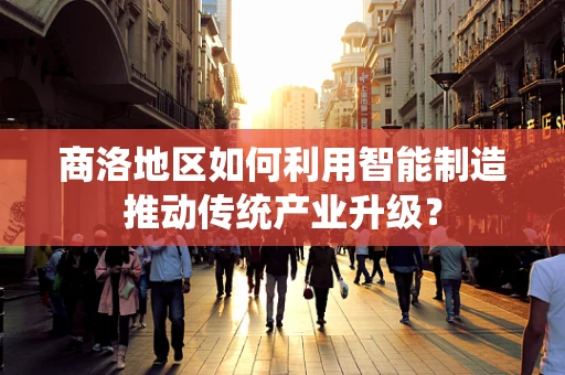 商洛地区如何利用智能制造推动传统产业升级？
