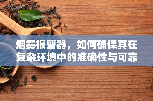 烟雾报警器，如何确保其在复杂环境中的准确性与可靠性？