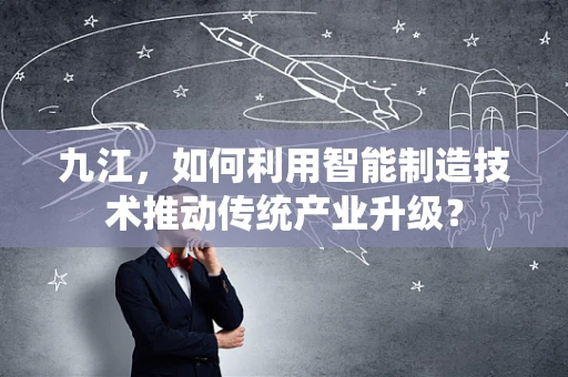 九江，如何利用智能制造技术推动传统产业升级？