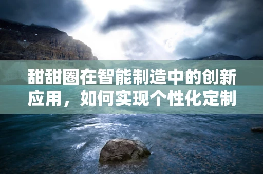 甜甜圈在智能制造中的创新应用，如何实现个性化定制与高效生产的完美融合？