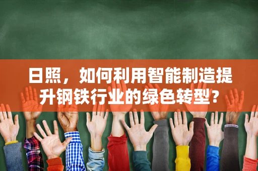 日照，如何利用智能制造提升钢铁行业的绿色转型？
