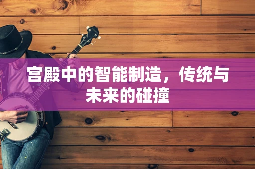 宫殿中的智能制造，传统与未来的碰撞