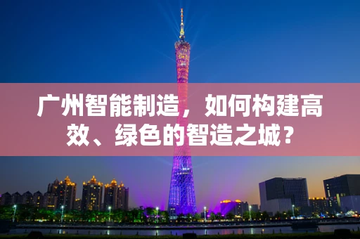 广州智能制造，如何构建高效、绿色的智造之城？
