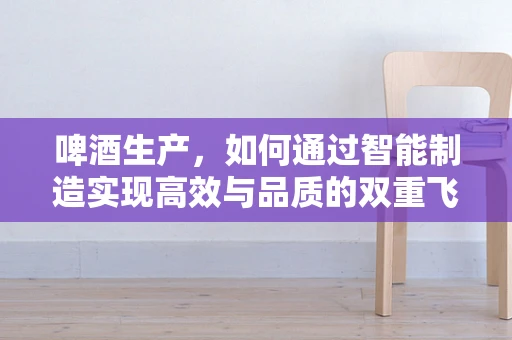 啤酒生产，如何通过智能制造实现高效与品质的双重飞跃？