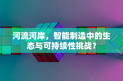 河流河岸，智能制造中的生态与可持续性挑战？