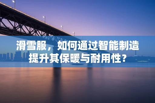 滑雪服，如何通过智能制造提升其保暖与耐用性？