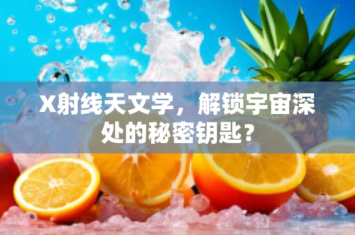 X射线天文学，解锁宇宙深处的秘密钥匙？