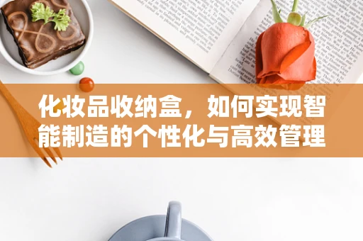化妆品收纳盒，如何实现智能制造的个性化与高效管理？