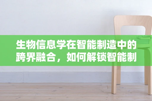 生物信息学在智能制造中的跨界融合，如何解锁智能制造的‘生命密码’？