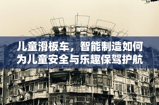 儿童滑板车，智能制造如何为儿童安全与乐趣保驾护航？