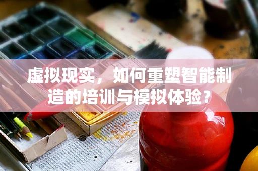 虚拟现实，如何重塑智能制造的培训与模拟体验？