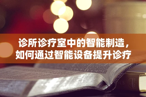 诊所诊疗室中的智能制造，如何通过智能设备提升诊疗效率？