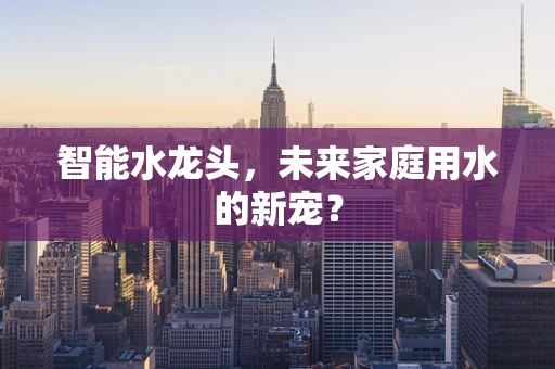 智能水龙头，未来家庭用水的新宠？