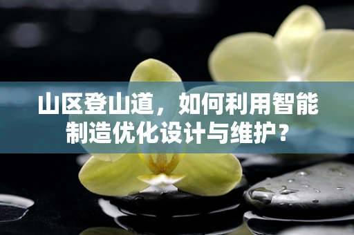 山区登山道，如何利用智能制造优化设计与维护？