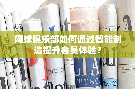 网球俱乐部如何通过智能制造提升会员体验？