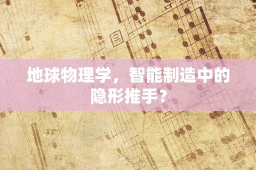 地球物理学，智能制造中的隐形推手？
