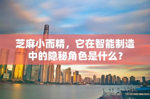 芝麻小而精，它在智能制造中的隐秘角色是什么？