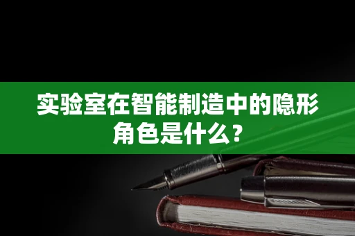 实验室在智能制造中的隐形角色是什么？