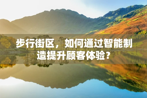 步行街区，如何通过智能制造提升顾客体验？