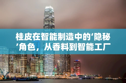 桂皮在智能制造中的‘隐秘’角色，从香料到智能工厂的绿色催化剂？