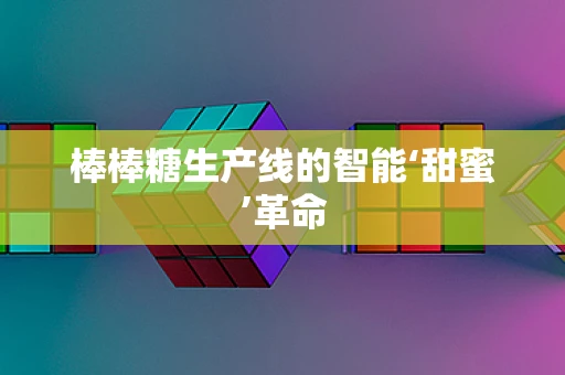 棒棒糖生产线的智能‘甜蜜’革命