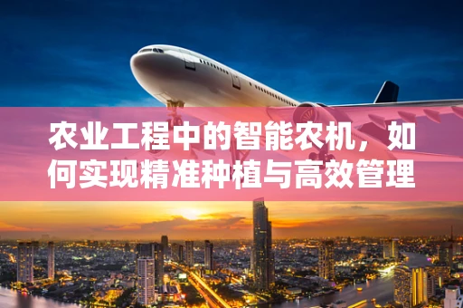 农业工程中的智能农机，如何实现精准种植与高效管理？