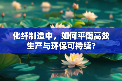 化纤制造中，如何平衡高效生产与环保可持续？