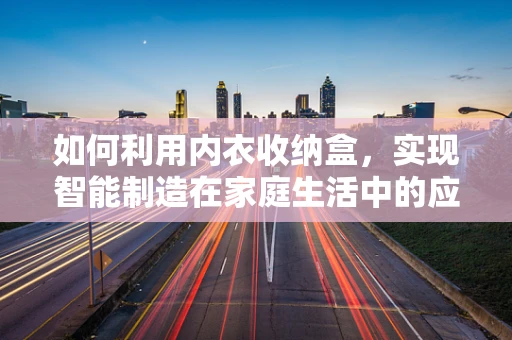 如何利用内衣收纳盒，实现智能制造在家庭生活中的应用？
