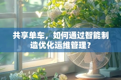 共享单车，如何通过智能制造优化运维管理？