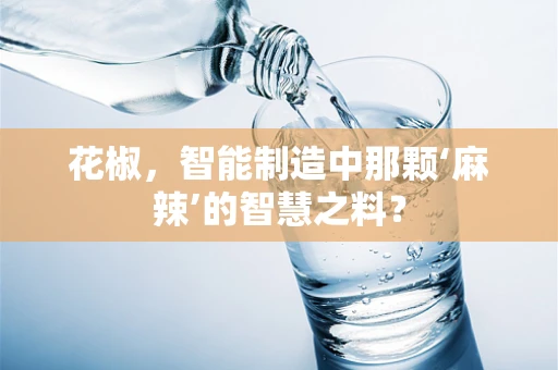 花椒，智能制造中那颗‘麻辣’的智慧之料？