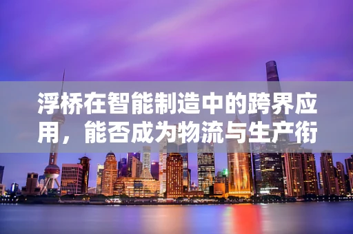 浮桥在智能制造中的跨界应用，能否成为物流与生产衔接的柔性桥梁？