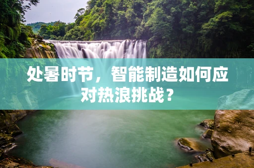 处暑时节，智能制造如何应对热浪挑战？