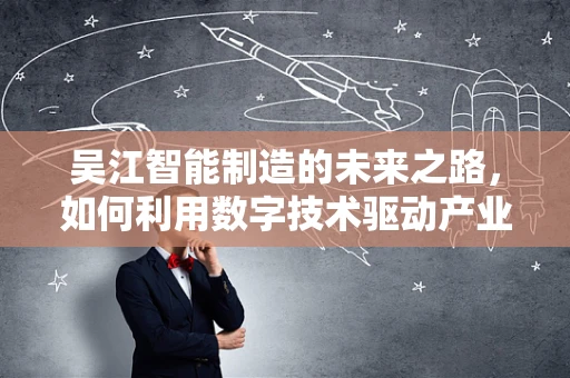 吴江智能制造的未来之路，如何利用数字技术驱动产业升级？